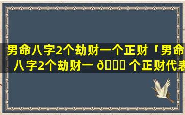 男命八字2个劫财一个正财「男命八字2个劫财一 🐎 个正财代表什么」